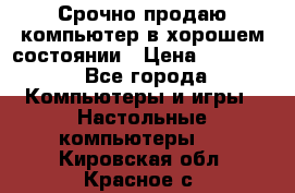 Срочно продаю компьютер в хорошем состоянии › Цена ­ 25 000 - Все города Компьютеры и игры » Настольные компьютеры   . Кировская обл.,Красное с.